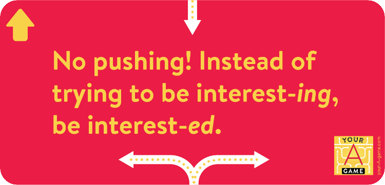 No pushing! Instead of trying to be interest-ing, be interest-ed.