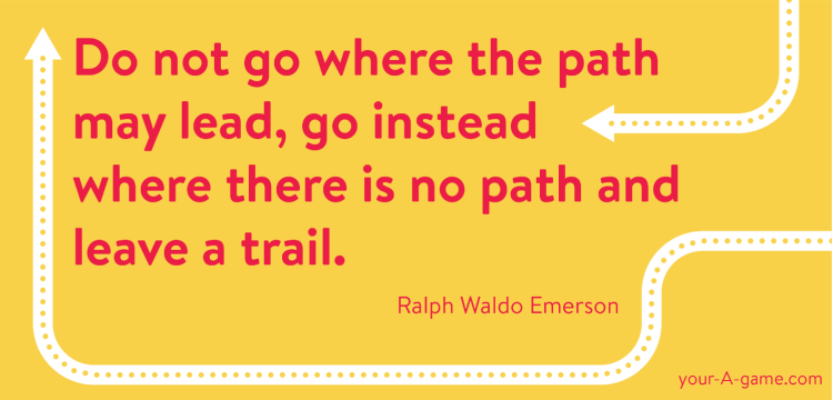 "Do not go where the path may lead, go instead where there is no path and leave a trail." Ralph Waldo Emerson