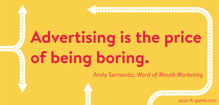 Advertising is the price of being boring. — Andy Sernovitz, Word of Mouth Marketing