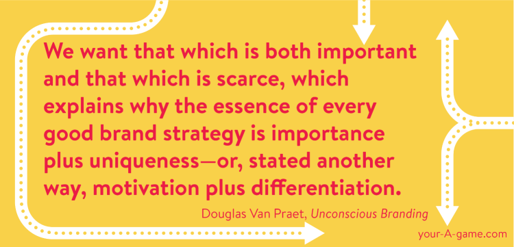 We want that which is both important and that which is scarce, which explains why the essence of every good brand strategy is importance plus uniqueness—or, stated another way, motivation plus differentiation. — Douglas Van Praet, Unconscious Branding